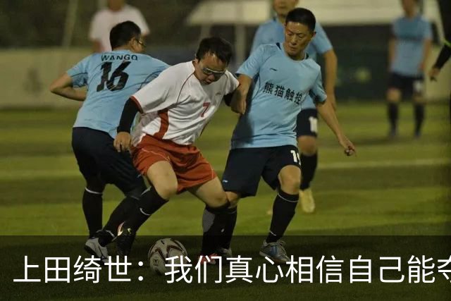 上田绮世：我们真心相信自己能夺冠 日本足球需要提升个人能力