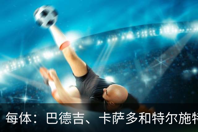 每体：巴德吉、卡萨多和特尔施特根可能离队，法蒂即将转会摩纳哥