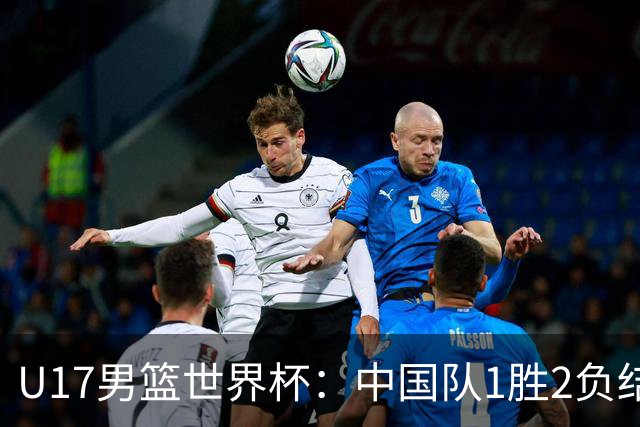U17男篮世界杯：中国队1胜2负结束小组赛